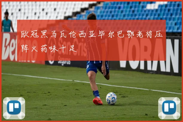 欧冠黑马瓦伦西亚毕尔巴鄂老将压阵火药味十足