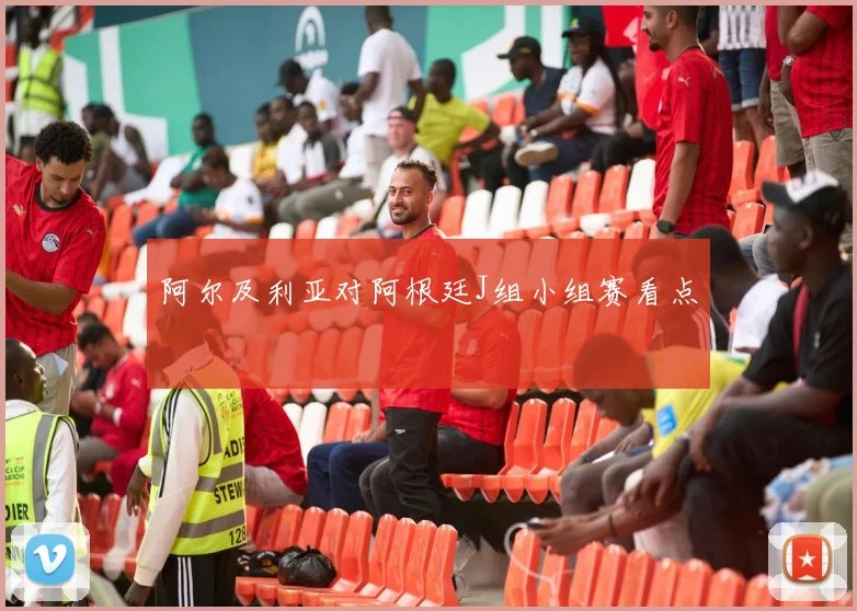 阿尔及利亚对阿根廷J组小组赛看点