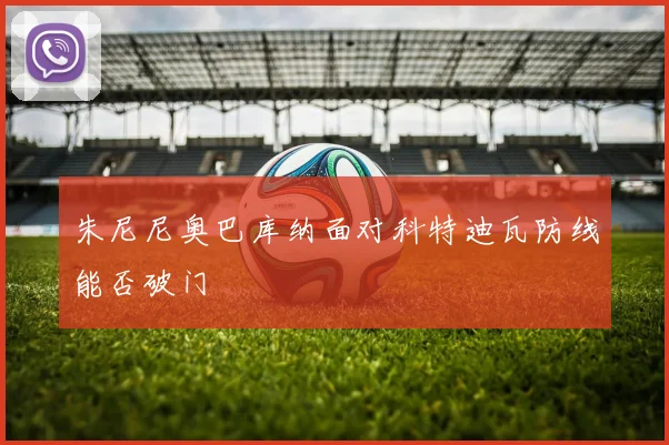 朱尼尼奥巴库纳面对科特迪瓦防线能否破门