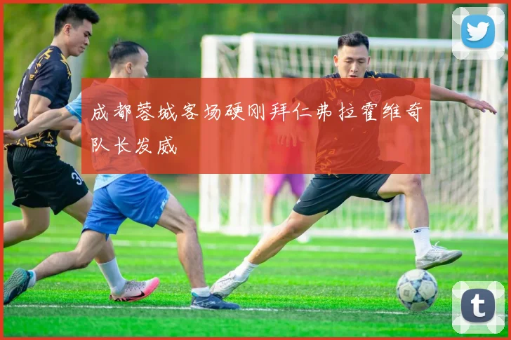 成都蓉城客场硬刚拜仁弗拉霍维奇队长发威