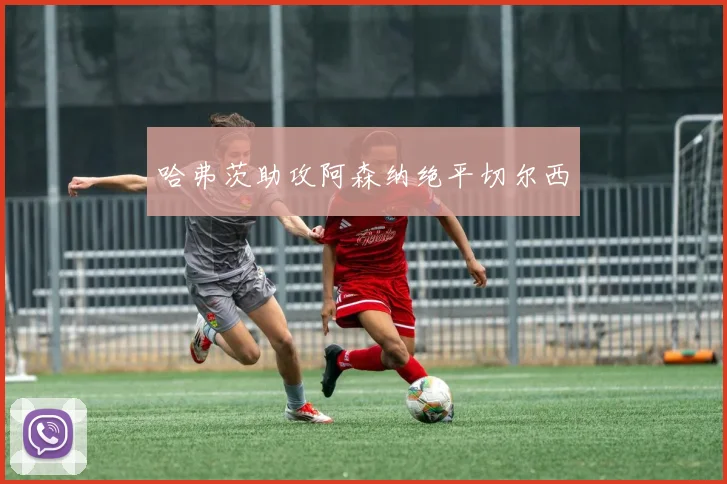 哈弗茨助攻阿森纳绝平切尔西