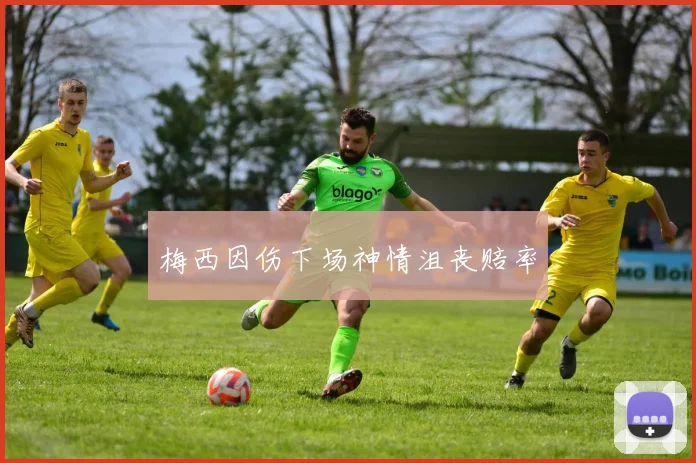 梅西因伤下场神情沮丧赔率