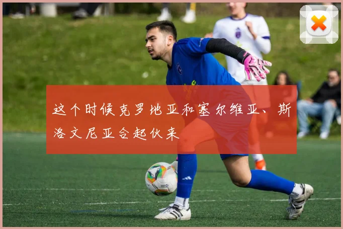 这个时候克罗地亚和塞尔维亚、斯洛文尼亚合起伙来
