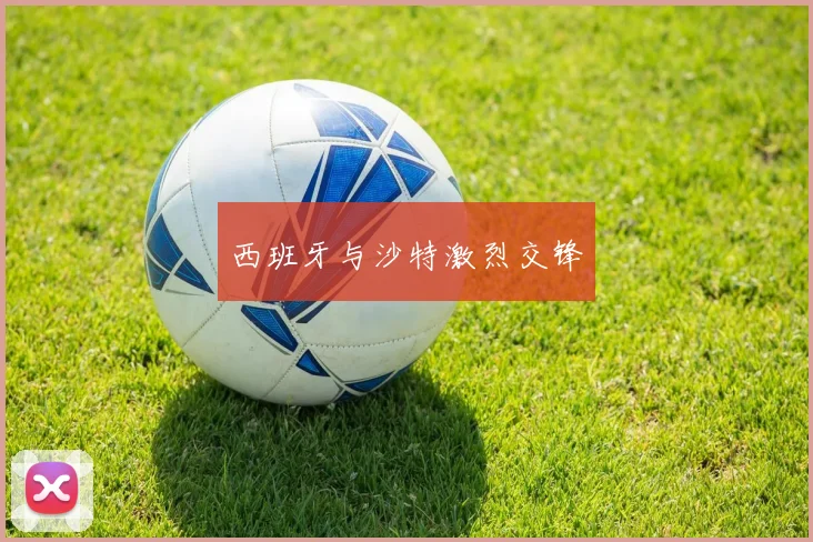西班牙与沙特激烈交锋