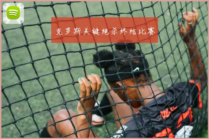 克罗斯关键绝杀终结比赛