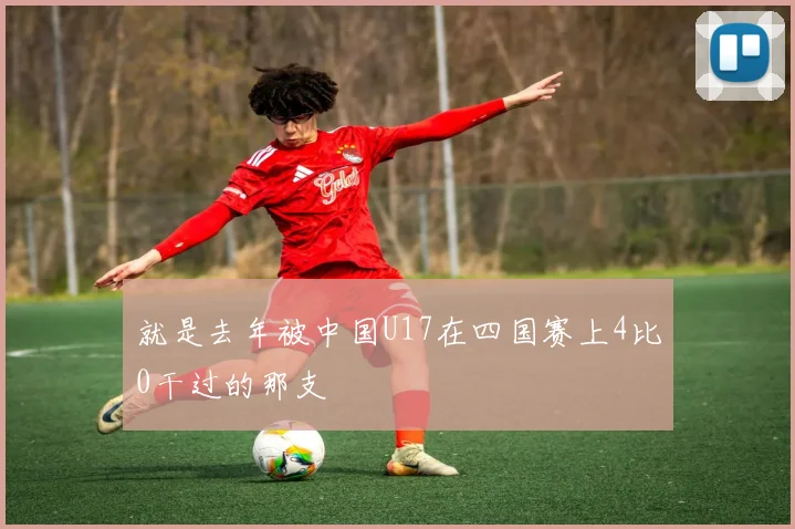 就是去年被中国U17在四国赛上4比0干过的那支