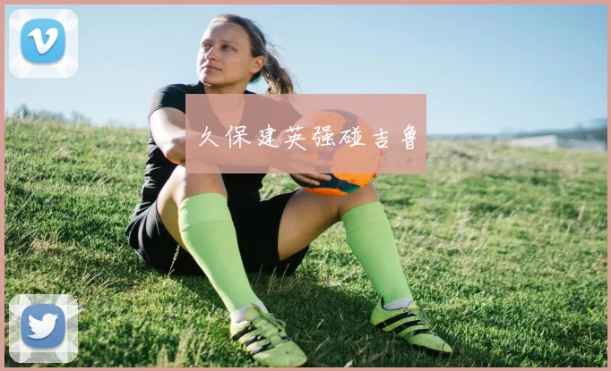 久保建英强碰吉鲁
