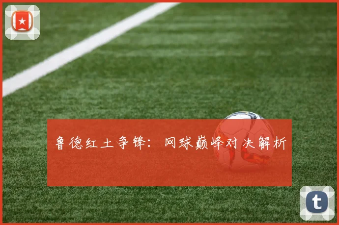 鲁德红土争锋：网球巅峰对决解析