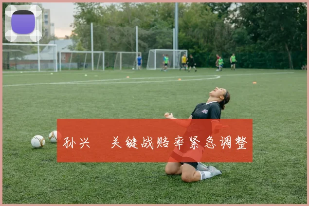 孙兴慜关键战赔率紧急调整
