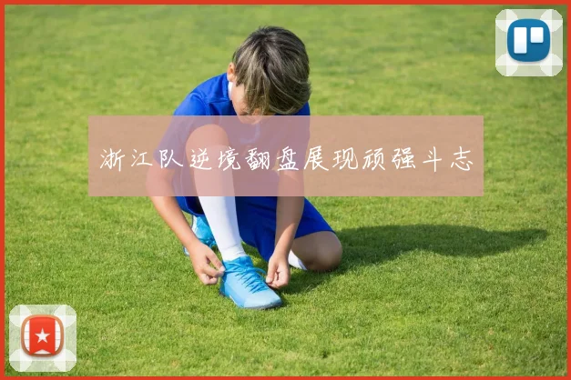 浙江队逆境翻盘展现顽强斗志