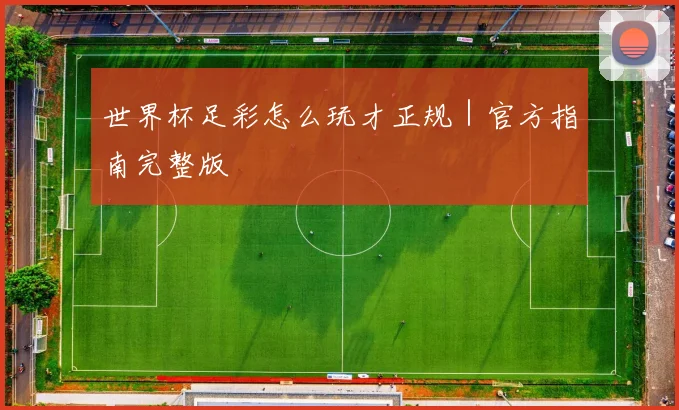 世界杯足彩怎么玩才正规｜官方指南完整版