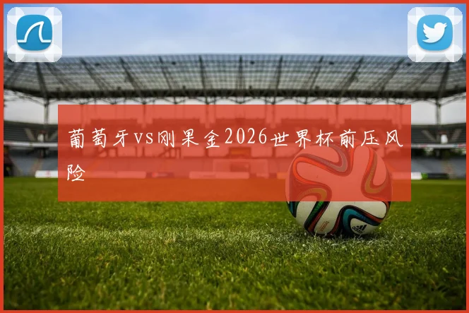 葡萄牙vs刚果金2026世界杯前压风险