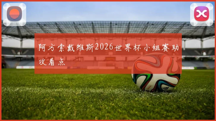 阿方索戴维斯2026世界杯小组赛助攻看点