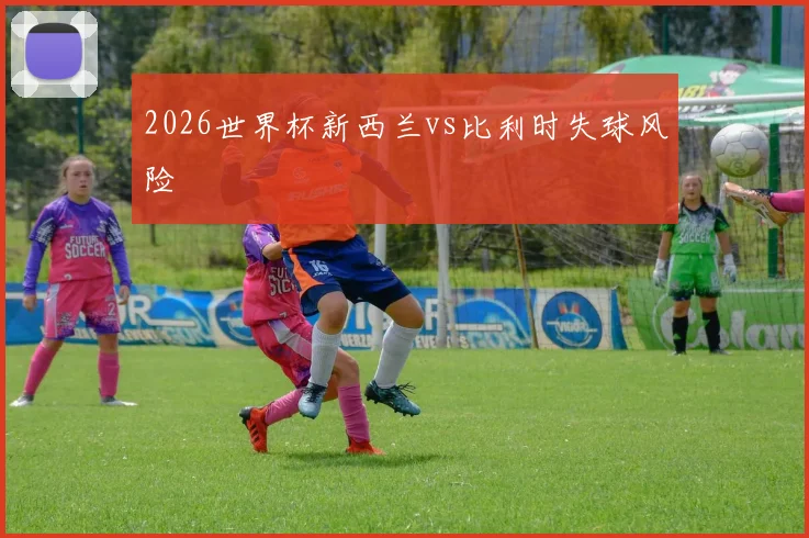 2026世界杯新西兰vs比利时失球风险