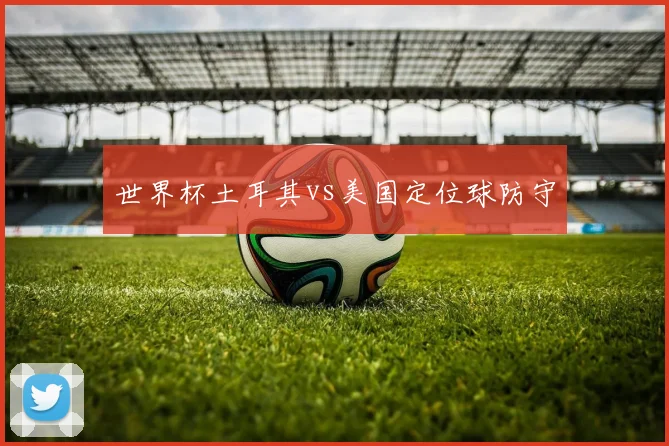 世界杯土耳其vs美国定位球防守