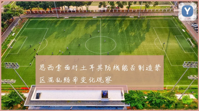 恩西索面对土耳其防线能否制造禁区混乱赔率变化观察