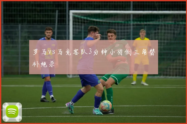罗马vs马竞客队3分钟小将倒三角替补绝杀