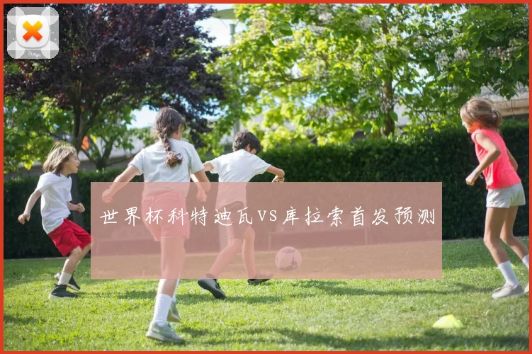 世界杯科特迪瓦vs库拉索首发预测