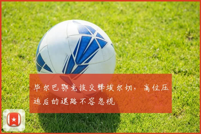 毕尔巴鄂竞技交锋埃尔切，高位压迫后的退路不容忽视