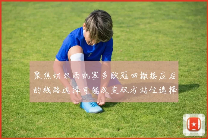 聚焦切尔西凯塞多欧冠回撤接应后的线路选择可能改变双方站位选择