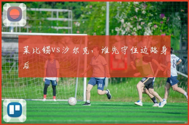 莱比锡vs沙尔克，谁先守住边路身后