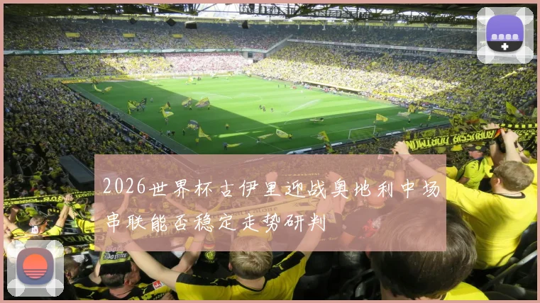 2026世界杯古伊里迎战奥地利中场串联能否稳定走势研判