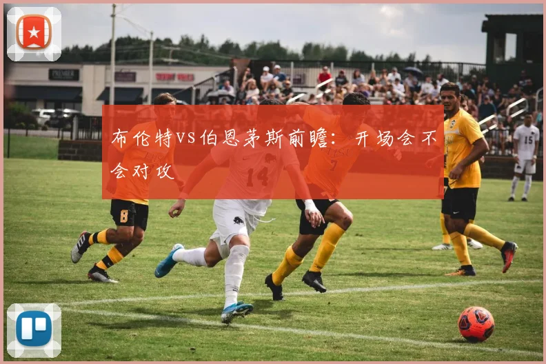 布伦特vs伯恩茅斯前瞻:开场会不会对攻