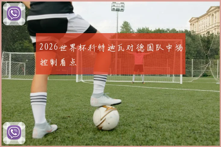 2026世界杯科特迪瓦对德国队中场控制看点