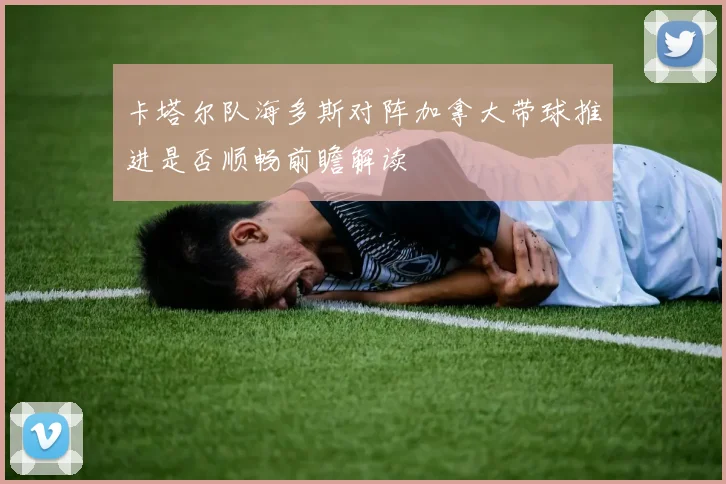 卡塔尔队海多斯对阵加拿大带球推进是否顺畅前瞻解读