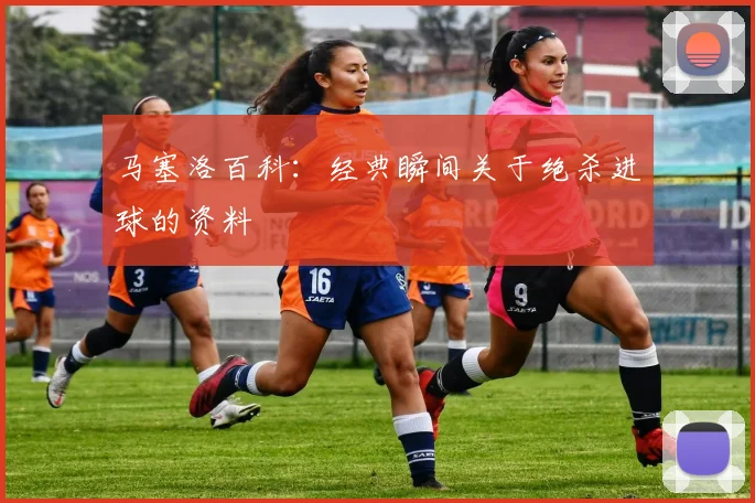 马塞洛百科:经典瞬间关于绝杀进球的资料