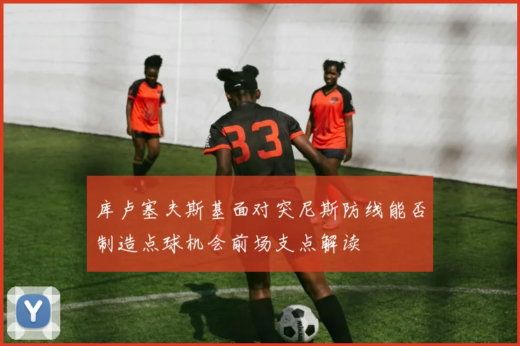 库卢塞夫斯基面对突尼斯防线能否制造点球机会前场支点解读