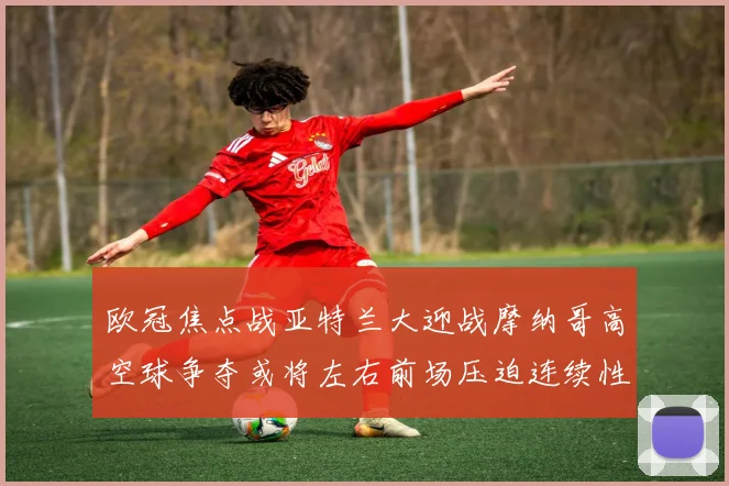 欧冠焦点战亚特兰大迎战摩纳哥高空球争夺或将左右前场压迫连续性