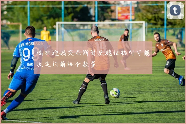瑞典迎战突尼斯时反越位执行可能决定门前机会数量