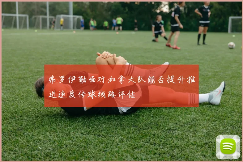 弗罗伊勒面对加拿大队能否提升推进速度传球线路评估