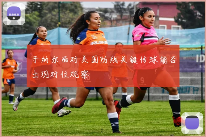 于纳尔面对美国防线关键传球能否出现对位观察