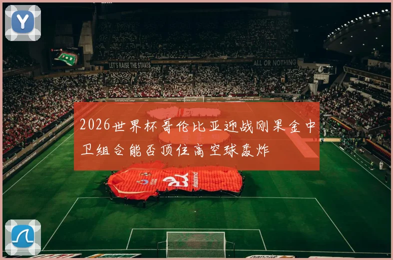 2026世界杯哥伦比亚迎战刚果金中卫组合能否顶住高空球轰炸