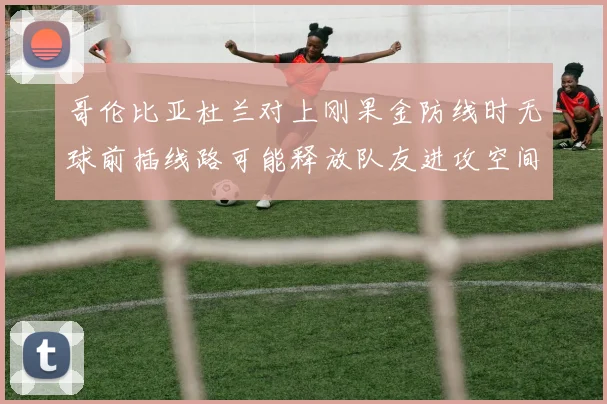 哥伦比亚杜兰对上刚果金防线时无球前插线路可能释放队友进攻空间