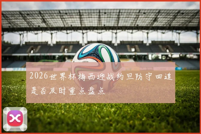 2026世界杯梅西迎战约旦防守回追是否及时重点盘点