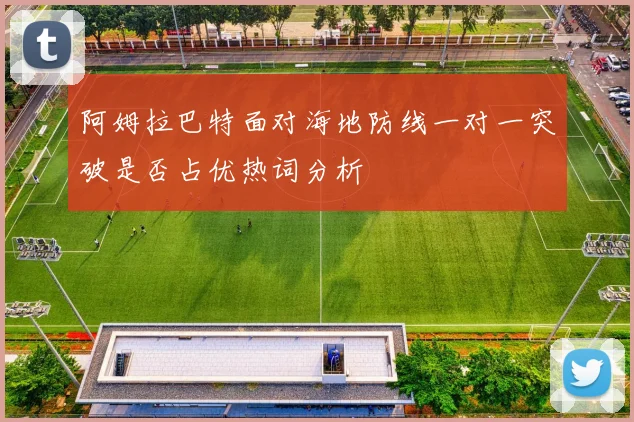 阿姆拉巴特面对海地防线一对一突破是否占优热词分析