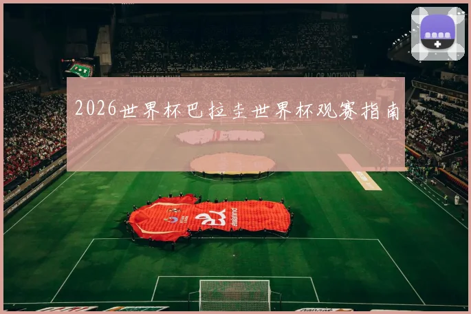 2026世界杯巴拉圭世界杯观赛指南