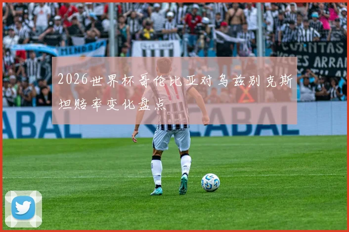 2026世界杯哥伦比亚对乌兹别克斯坦赔率变化盘点