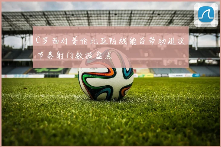 C罗面对哥伦比亚防线能否带动进攻节奏射门数据盘点