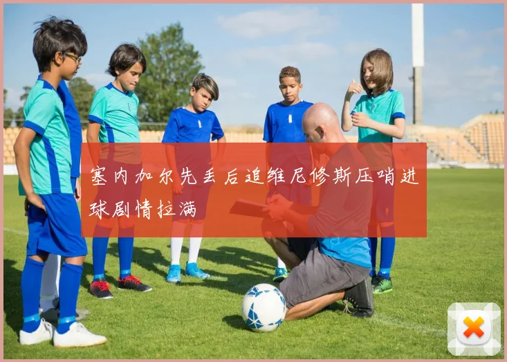 塞内加尔先丢后追维尼修斯压哨进球剧情拉满