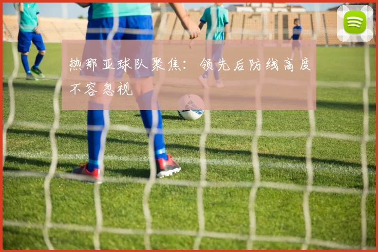 热那亚球队聚焦：领先后防线高度不容忽视