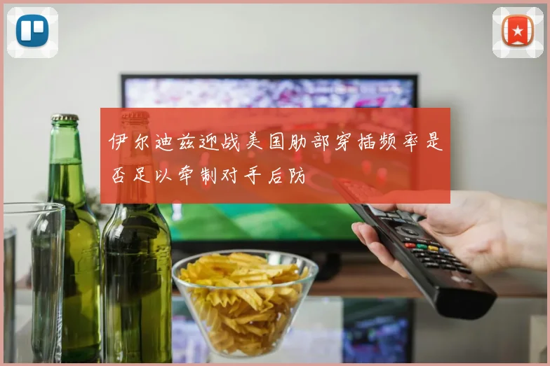伊尔迪兹迎战美国肋部穿插频率是否足以牵制对手后防