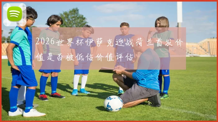 2026世界杯伊萨克迎战荷兰首发价值是否被低估价值评估