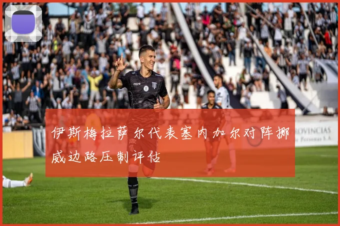 伊斯梅拉萨尔代表塞内加尔对阵挪威边路压制评估
