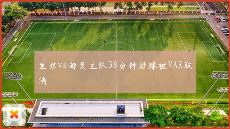 里尔vs都灵主队38分钟进球被VAR取消