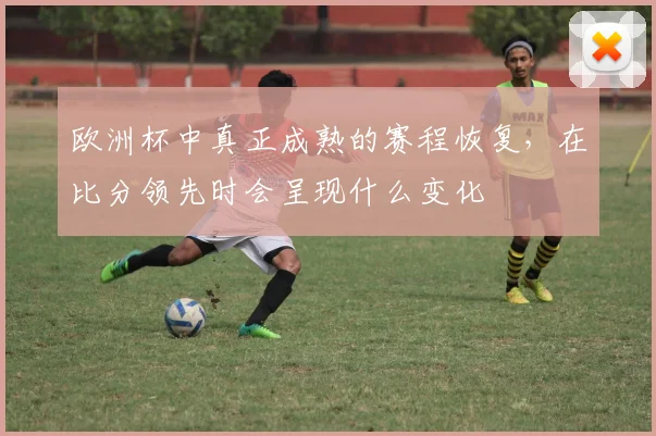 欧洲杯中真正成熟的赛程恢复，在比分领先时会呈现什么变化