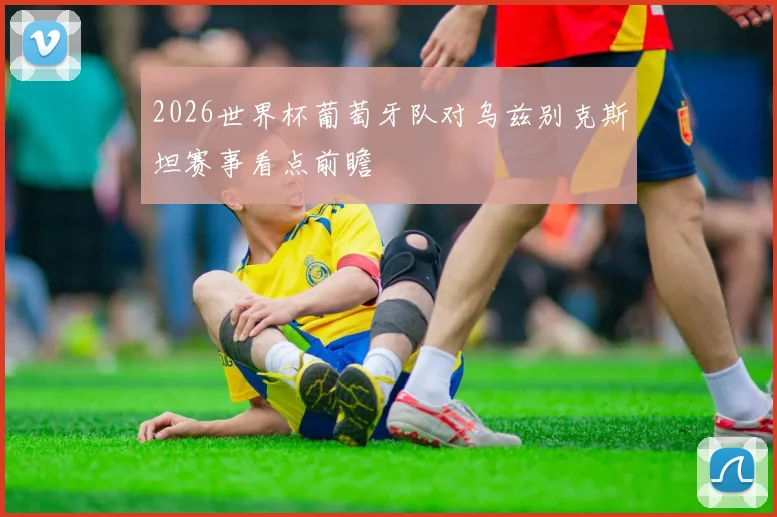 2026世界杯葡萄牙队对乌兹别克斯坦赛事看点前瞻